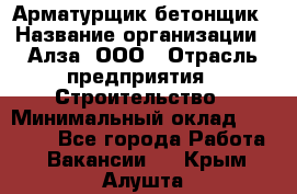 Арматурщик-бетонщик › Название организации ­ Алза, ООО › Отрасль предприятия ­ Строительство › Минимальный оклад ­ 18 000 - Все города Работа » Вакансии   . Крым,Алушта